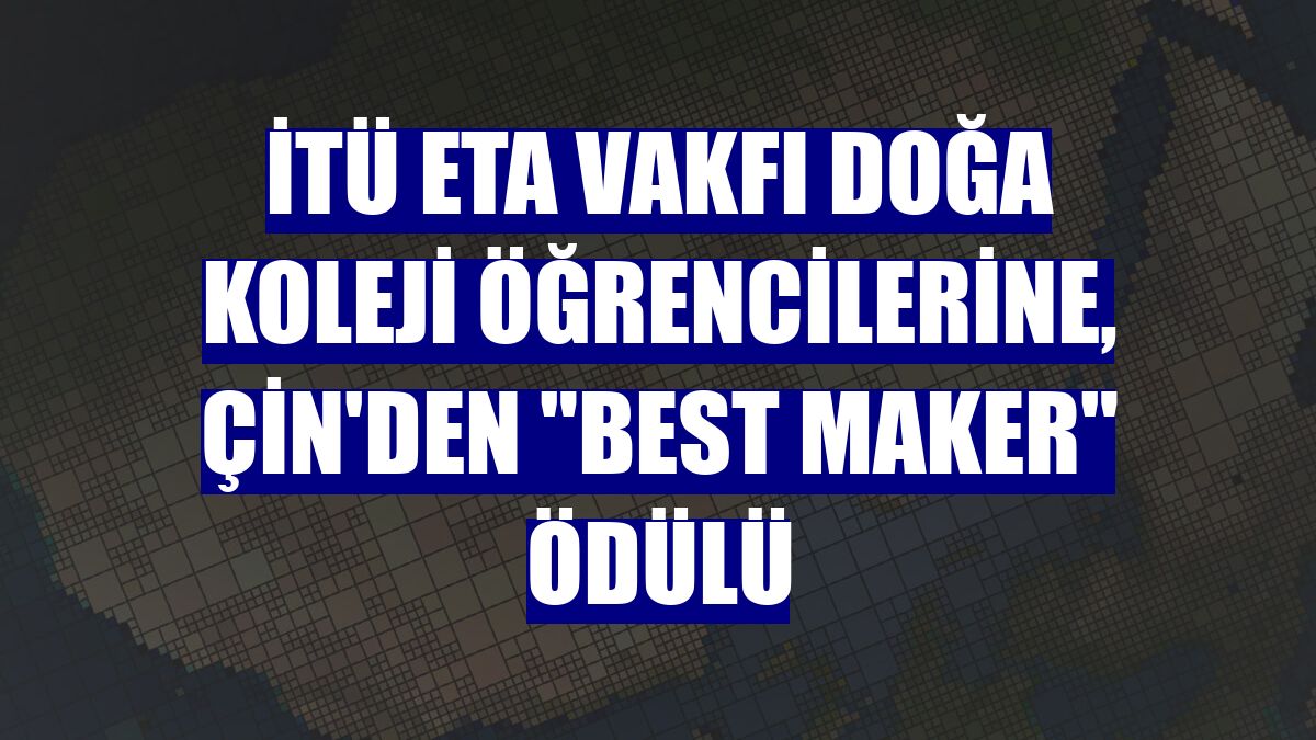 İTÜ ETA Vakfı Doğa Koleji öğrencilerine, Çin'den "Best Maker" ödülü