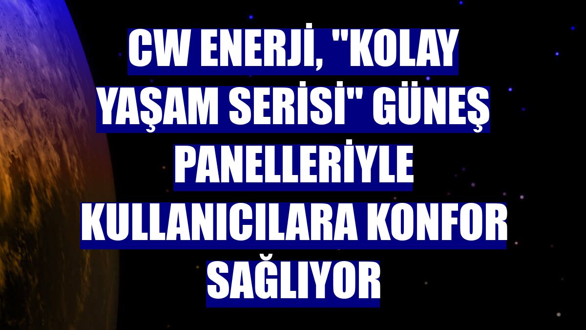 CW Enerji, "Kolay Yaşam Serisi" güneş panelleriyle kullanıcılara konfor sağlıyor