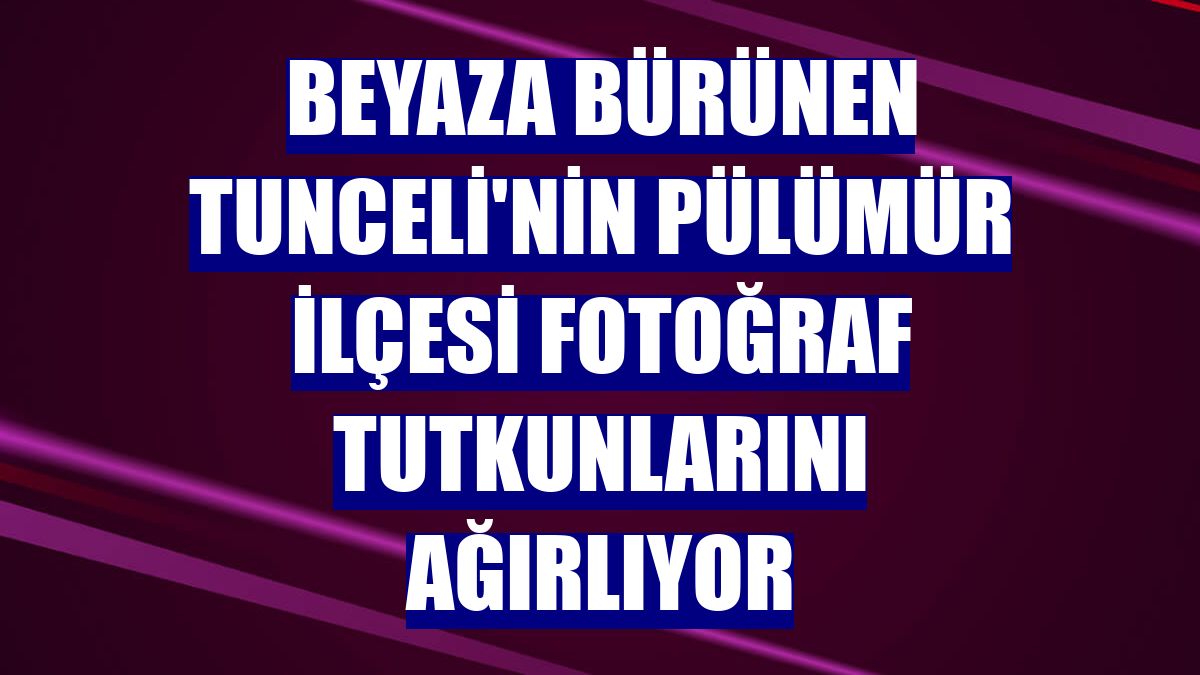 Beyaza bürünen Tunceli'nin Pülümür ilçesi fotoğraf tutkunlarını ağırlıyor