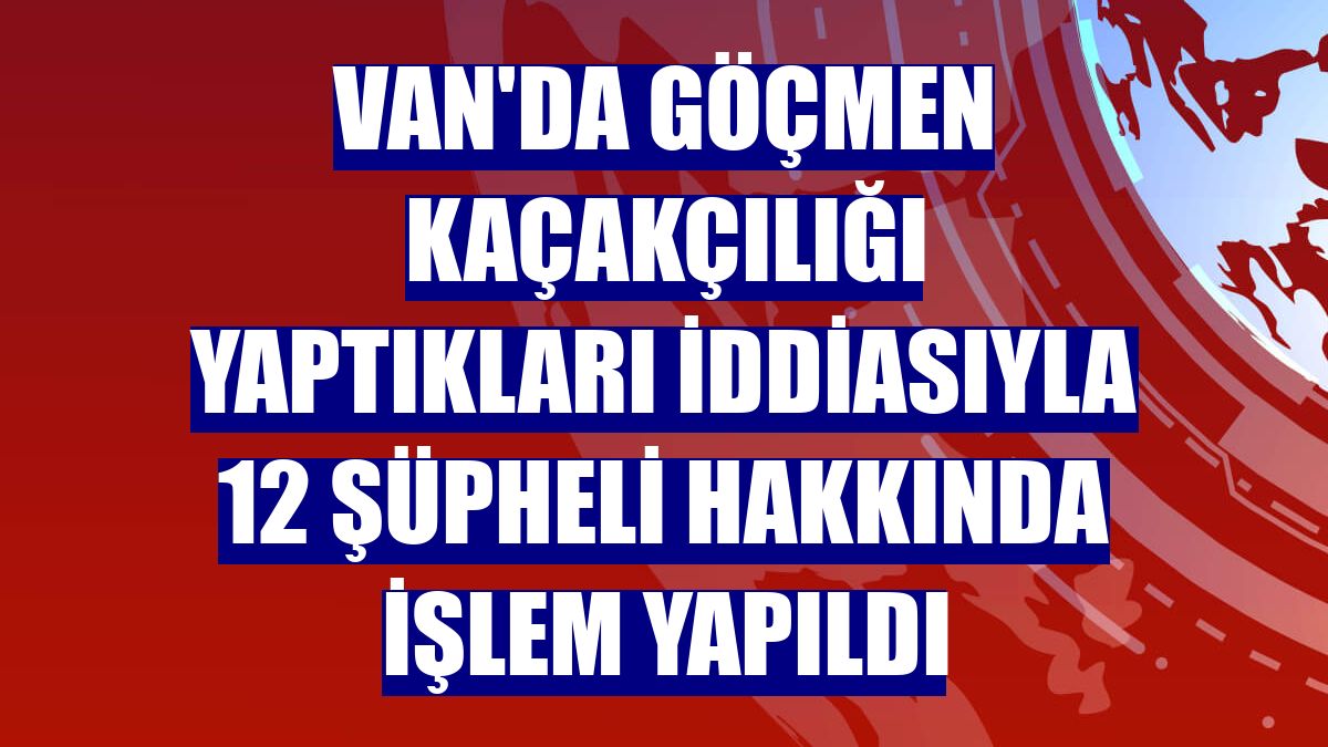 Van'da göçmen kaçakçılığı yaptıkları iddiasıyla 12 şüpheli hakkında işlem yapıldı