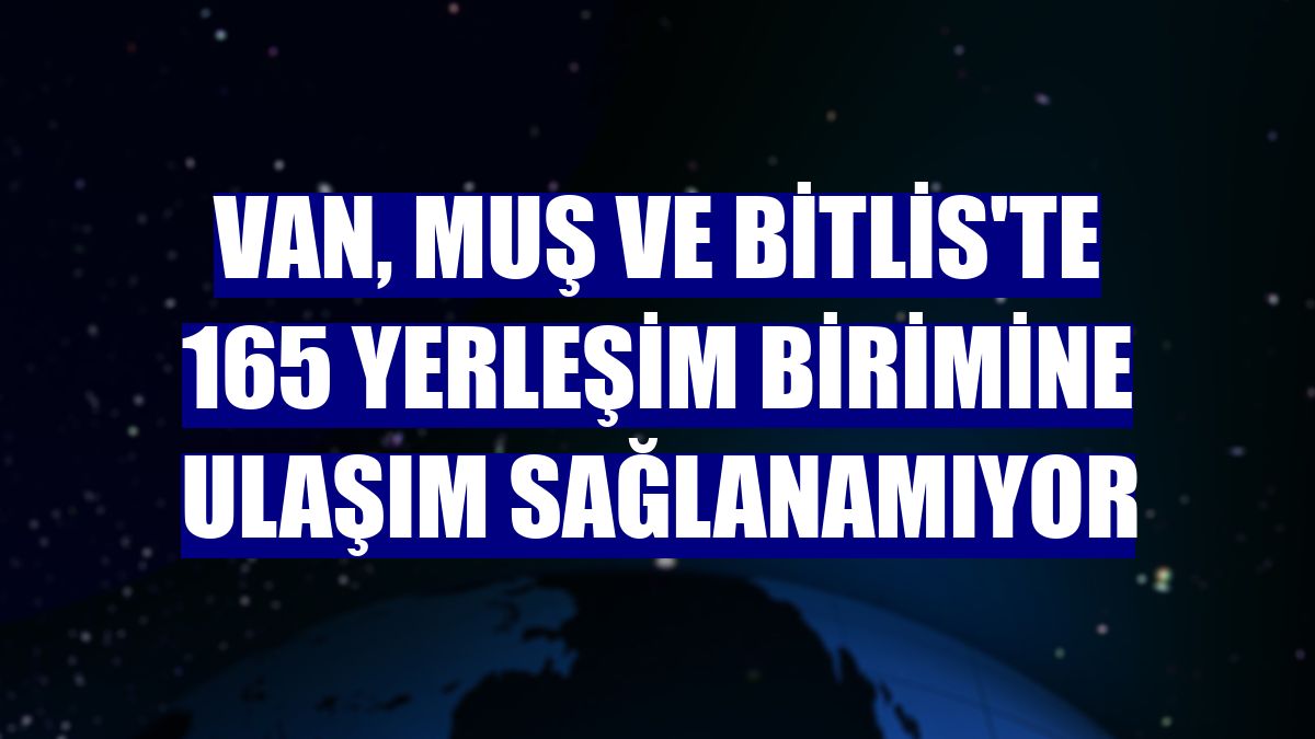 Van, Muş ve Bitlis'te 165 yerleşim birimine ulaşım sağlanamıyor