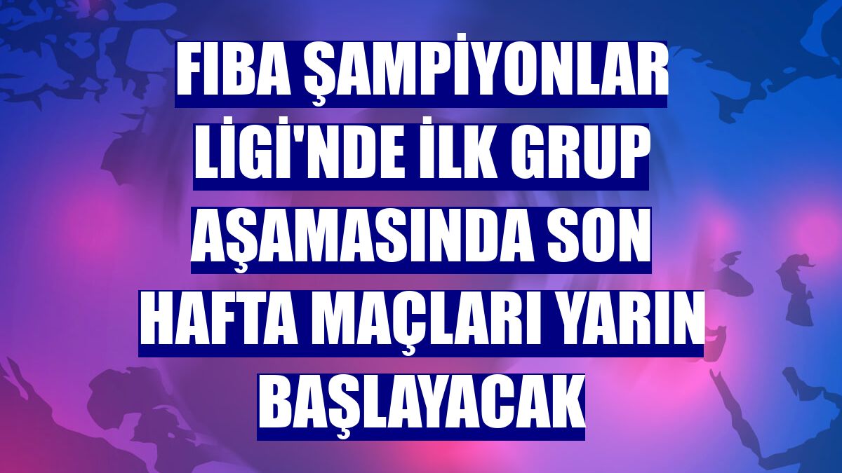 FIBA Şampiyonlar Ligi'nde ilk grup aşamasında son hafta maçları yarın başlayacak