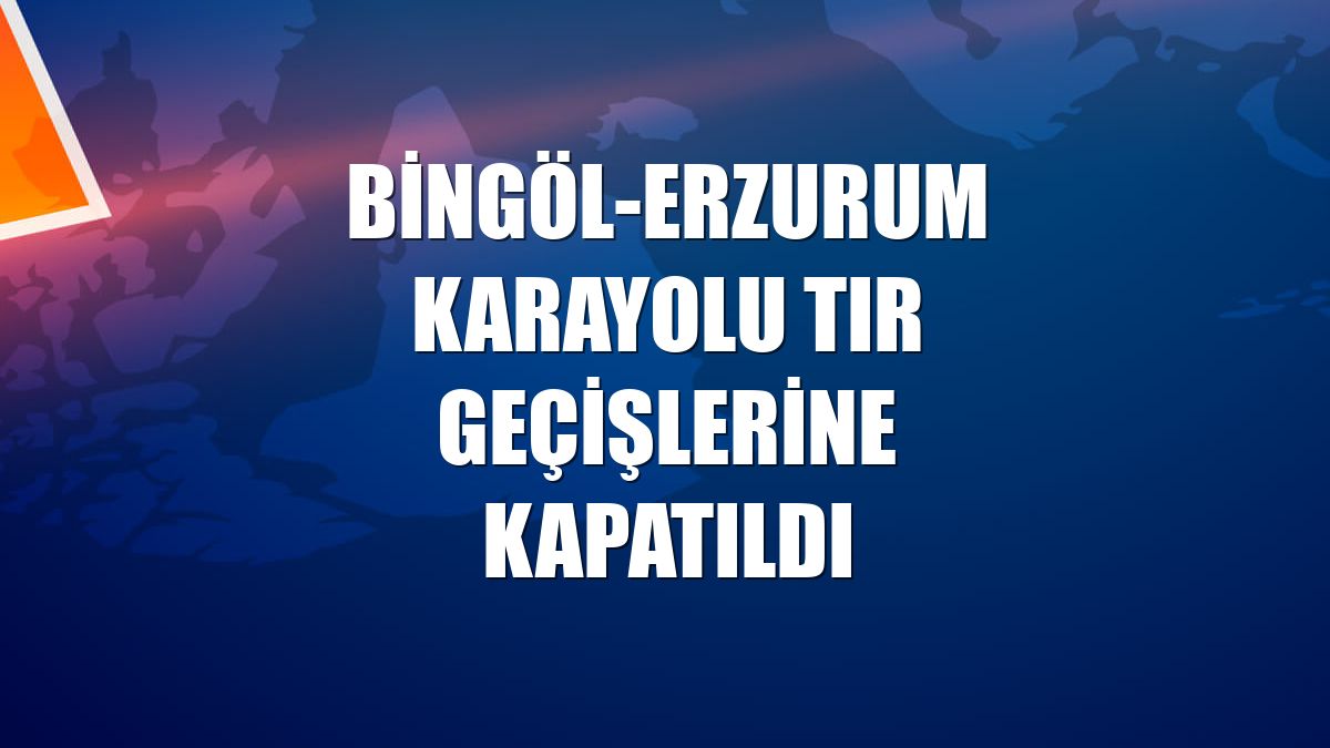 Bingöl-Erzurum karayolu tır geçişlerine kapatıldı