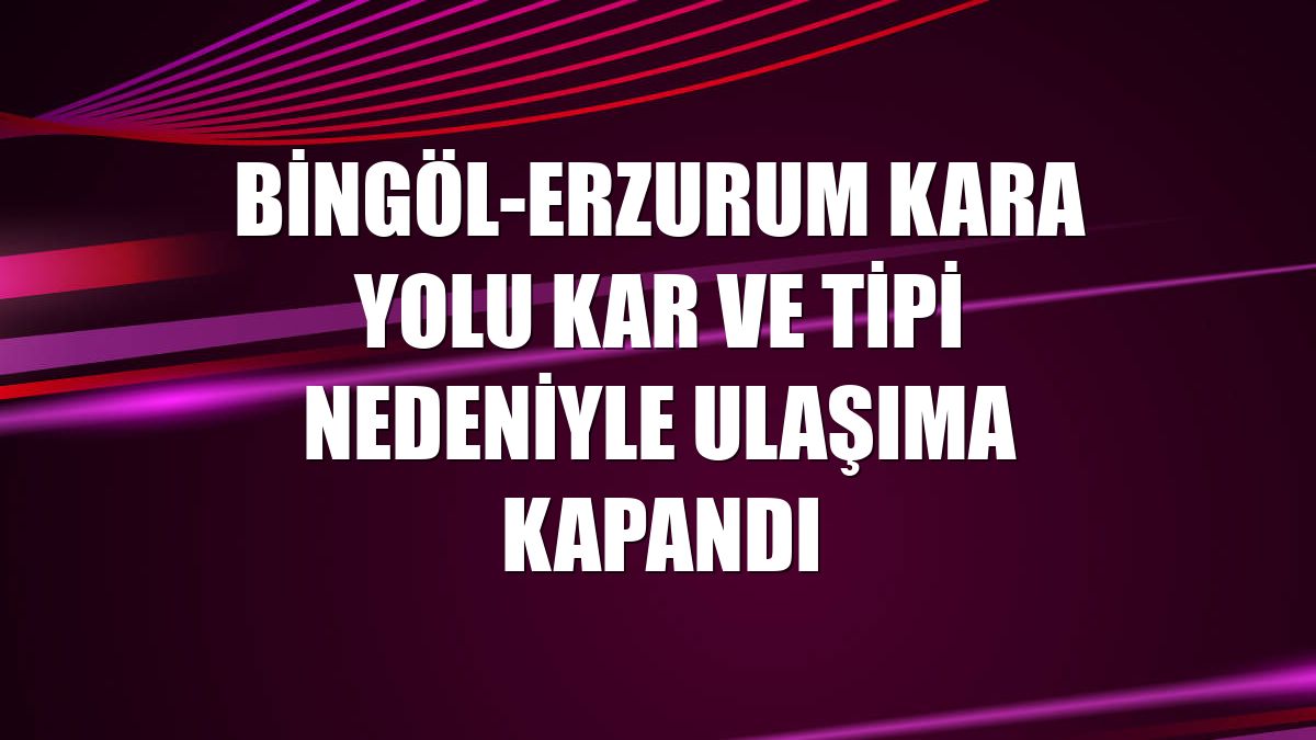 Bingöl-Erzurum kara yolu kar ve tipi nedeniyle ulaşıma kapandı