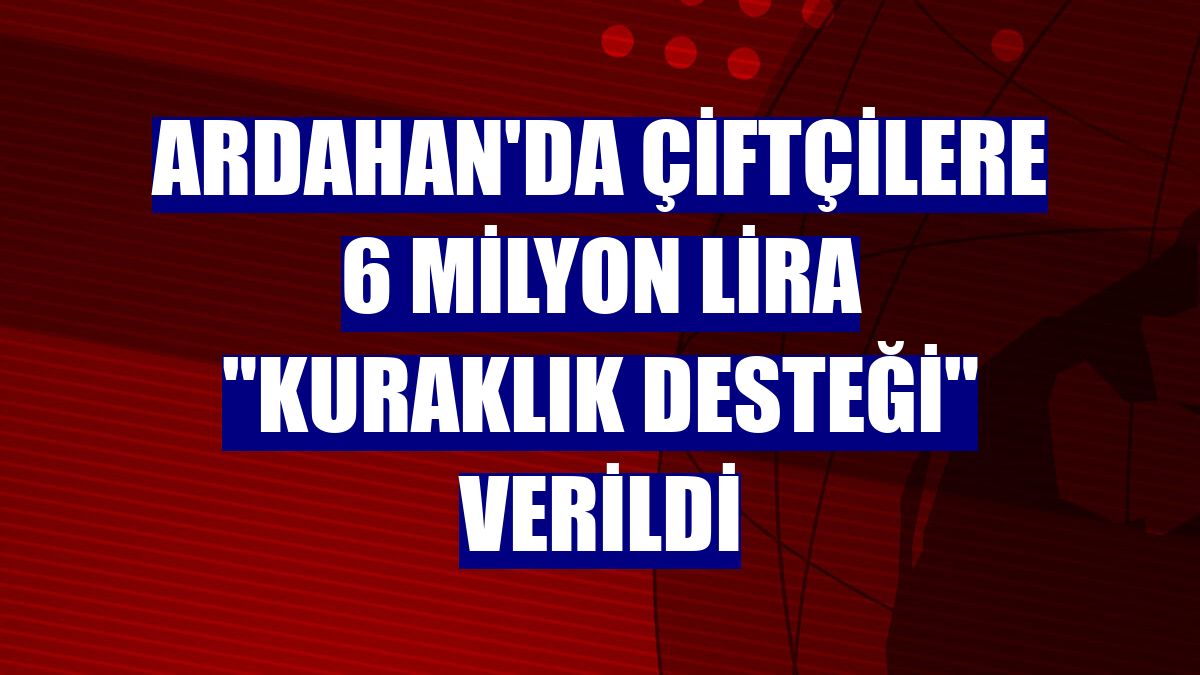Ardahan'da çiftçilere 6 milyon lira "kuraklık desteği" verildi