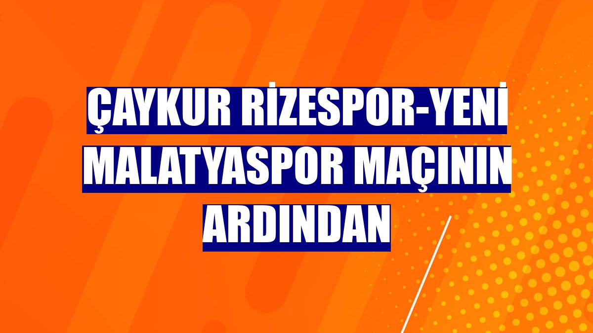 Çaykur Rizespor-Yeni Malatyaspor maçının ardından