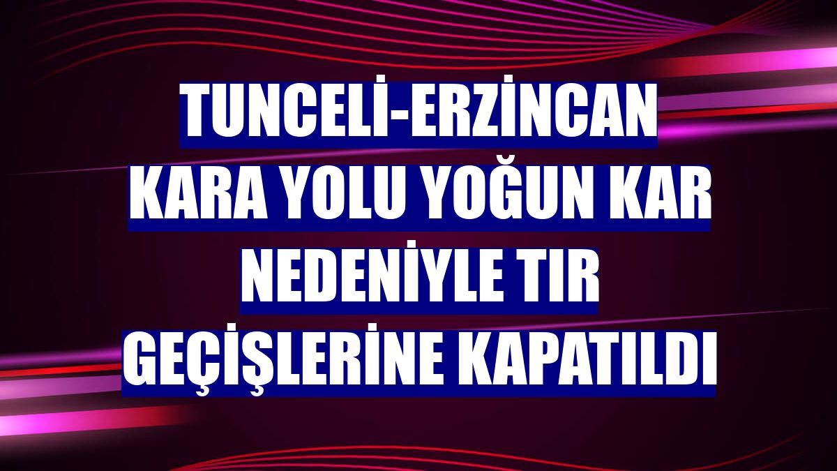 Tunceli-Erzincan kara yolu yoğun kar nedeniyle tır geçişlerine kapatıldı