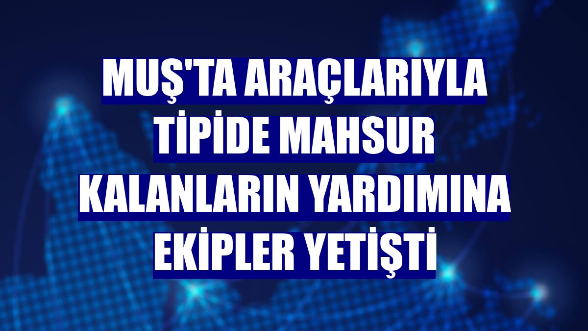 Muş'ta araçlarıyla tipide mahsur kalanların yardımına ekipler yetişti