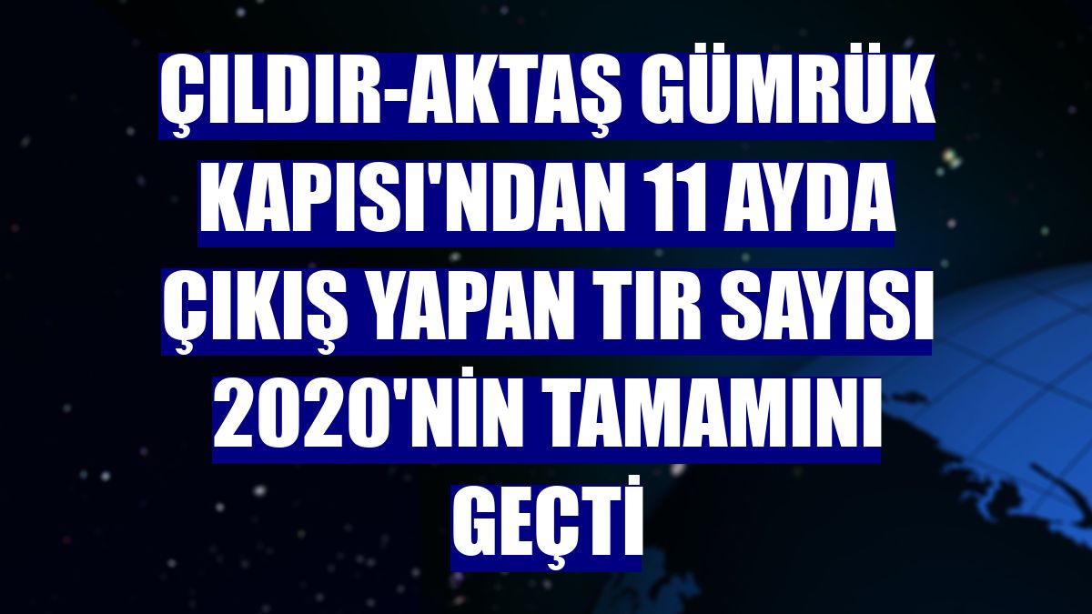 Çıldır-Aktaş Gümrük Kapısı'ndan 11 ayda çıkış yapan tır sayısı 2020'nin tamamını geçti