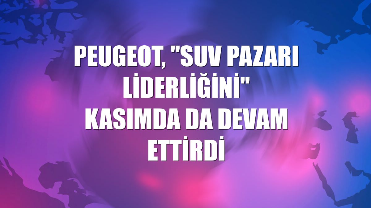 Peugeot, "SUV pazarı liderliğini" kasımda da devam ettirdi