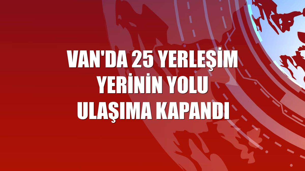 Van'da 25 yerleşim yerinin yolu ulaşıma kapandı