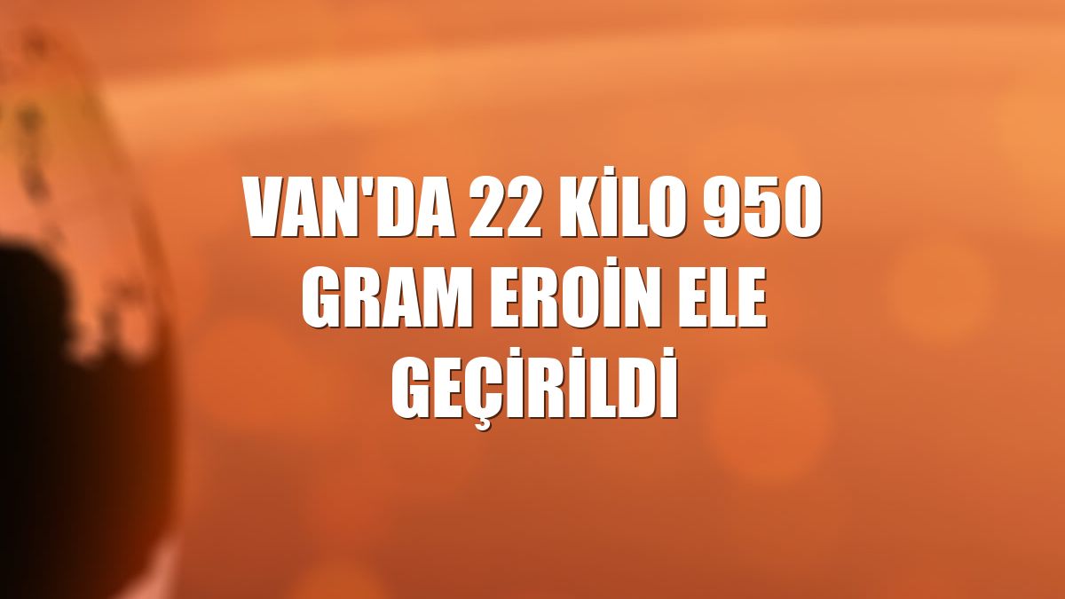 Van'da 22 kilo 950 gram eroin ele geçirildi