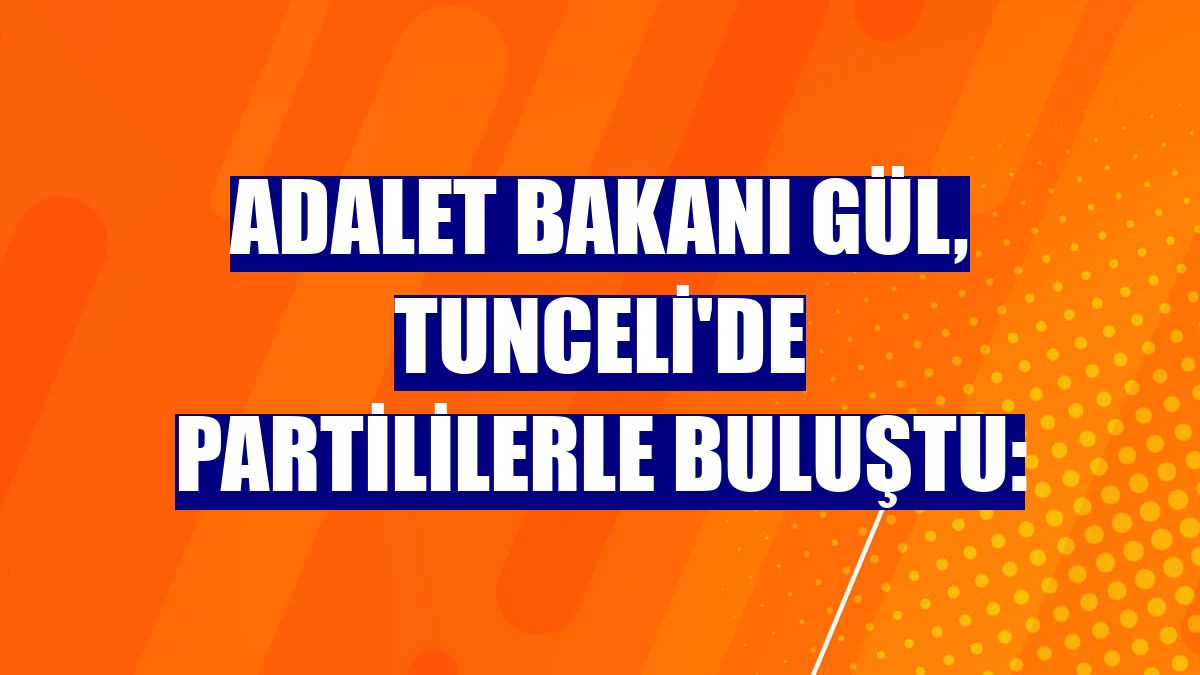 Adalet Bakanı Gül, Tunceli'de partililerle buluştu: