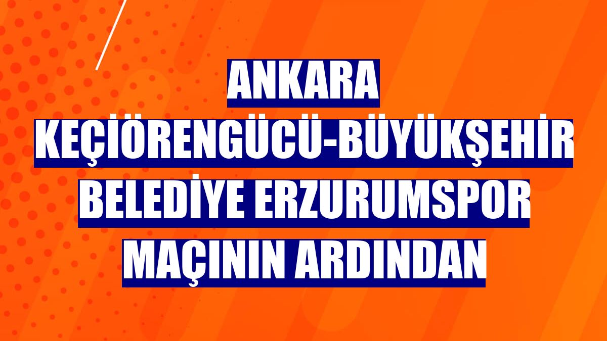 Ankara Keçiörengücü-Büyükşehir Belediye Erzurumspor maçının ardından