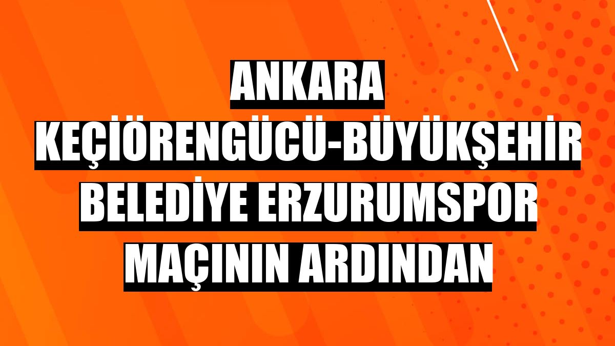Ankara Keçiörengücü-Büyükşehir Belediye Erzurumspor maçının ardından
