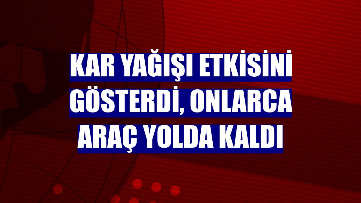 Kar yağışı etkisini gösterdi, onlarca araç yolda kaldı