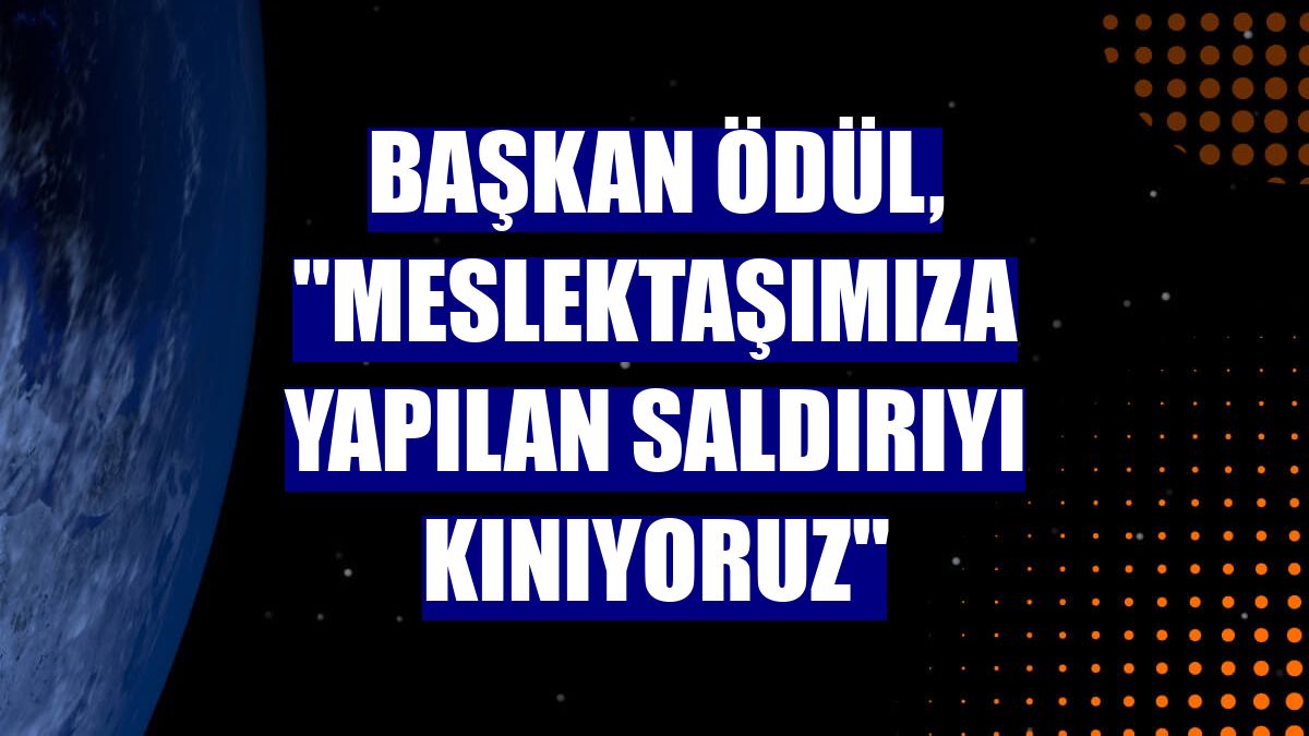 Başkan Ödül, "Meslektaşımıza yapılan saldırıyı kınıyoruz"