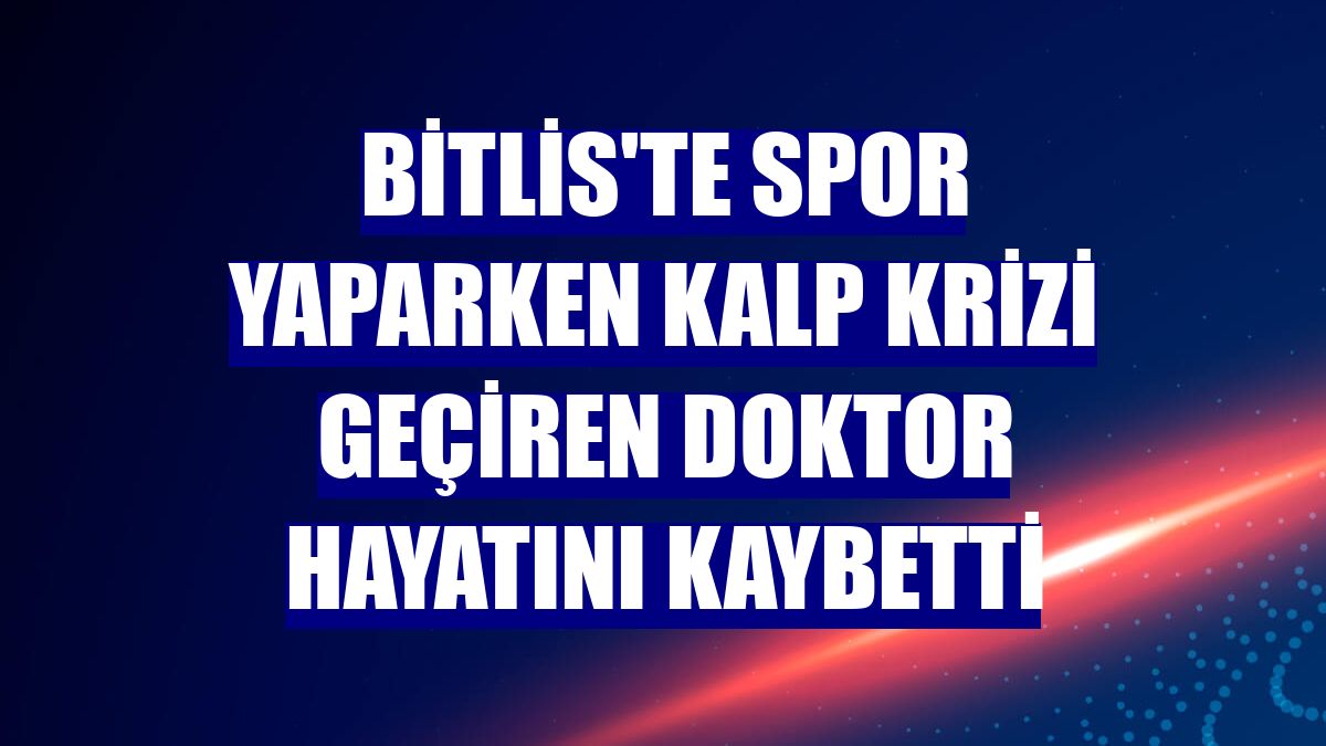 Bitlis'te spor yaparken kalp krizi geçiren doktor hayatını kaybetti
