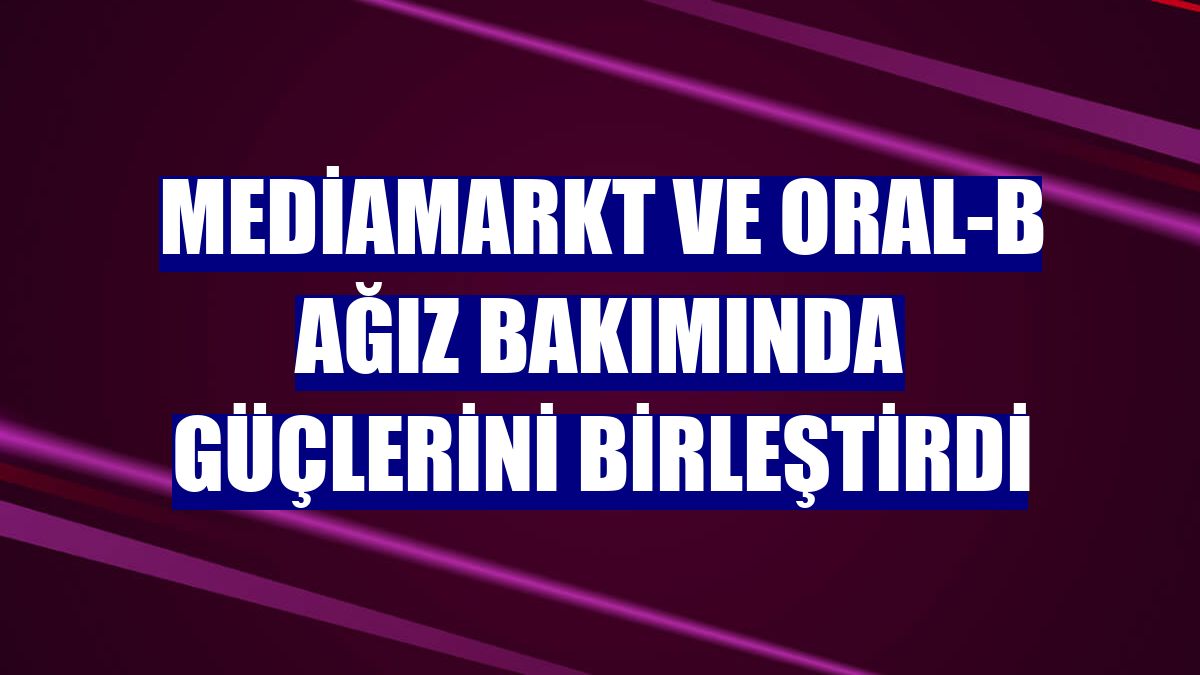 MediaMarkt ve Oral-B ağız bakımında güçlerini birleştirdi