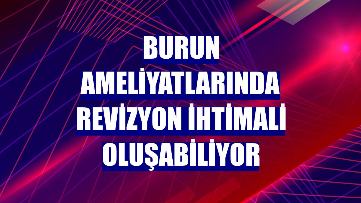 Burun ameliyatlarında revizyon ihtimali oluşabiliyor