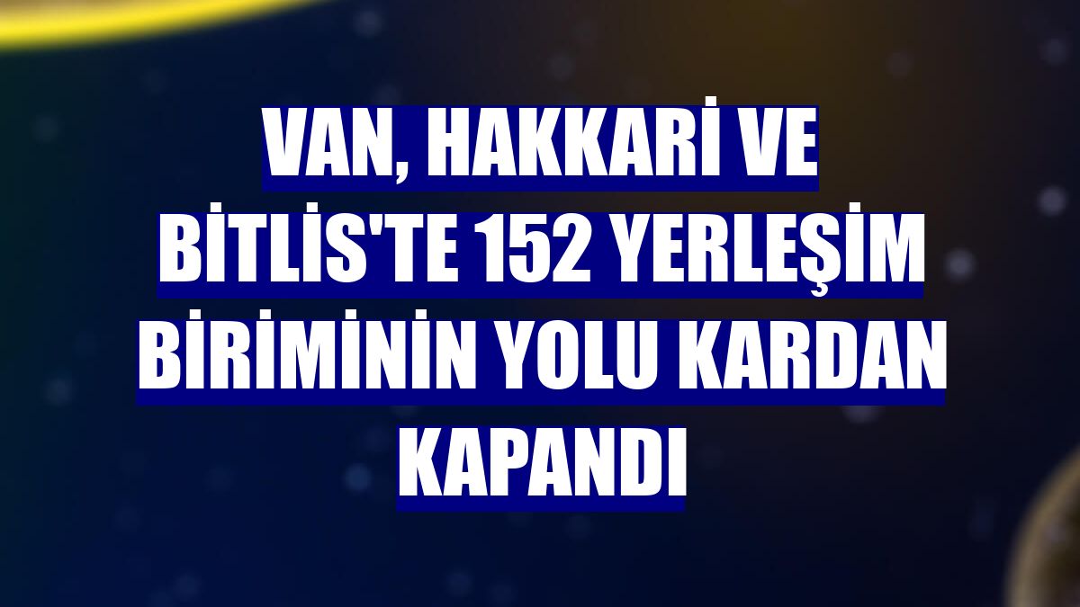 Van, Hakkari ve Bitlis'te 152 yerleşim biriminin yolu kardan kapandı