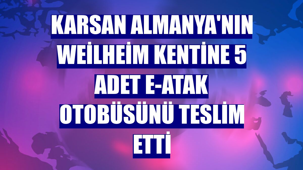 Karsan Almanya'nın Weilheim kentine 5 adet e-ATAK otobüsünü teslim etti