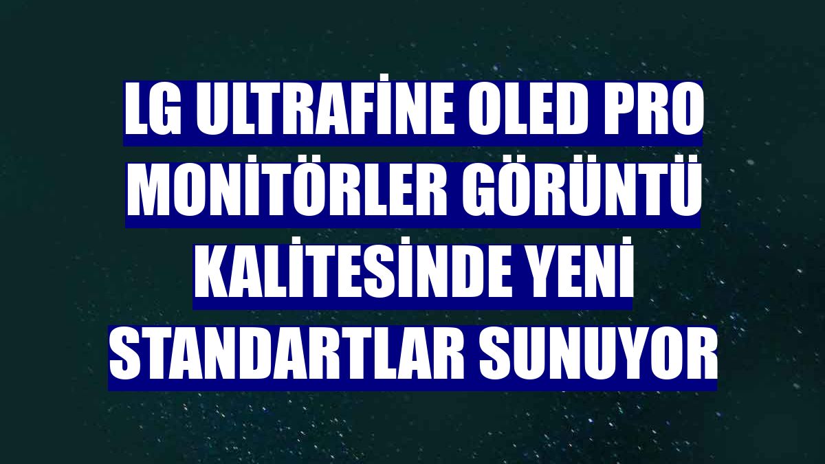 LG Ultrafine OLED Pro monitörler görüntü kalitesinde yeni standartlar sunuyor