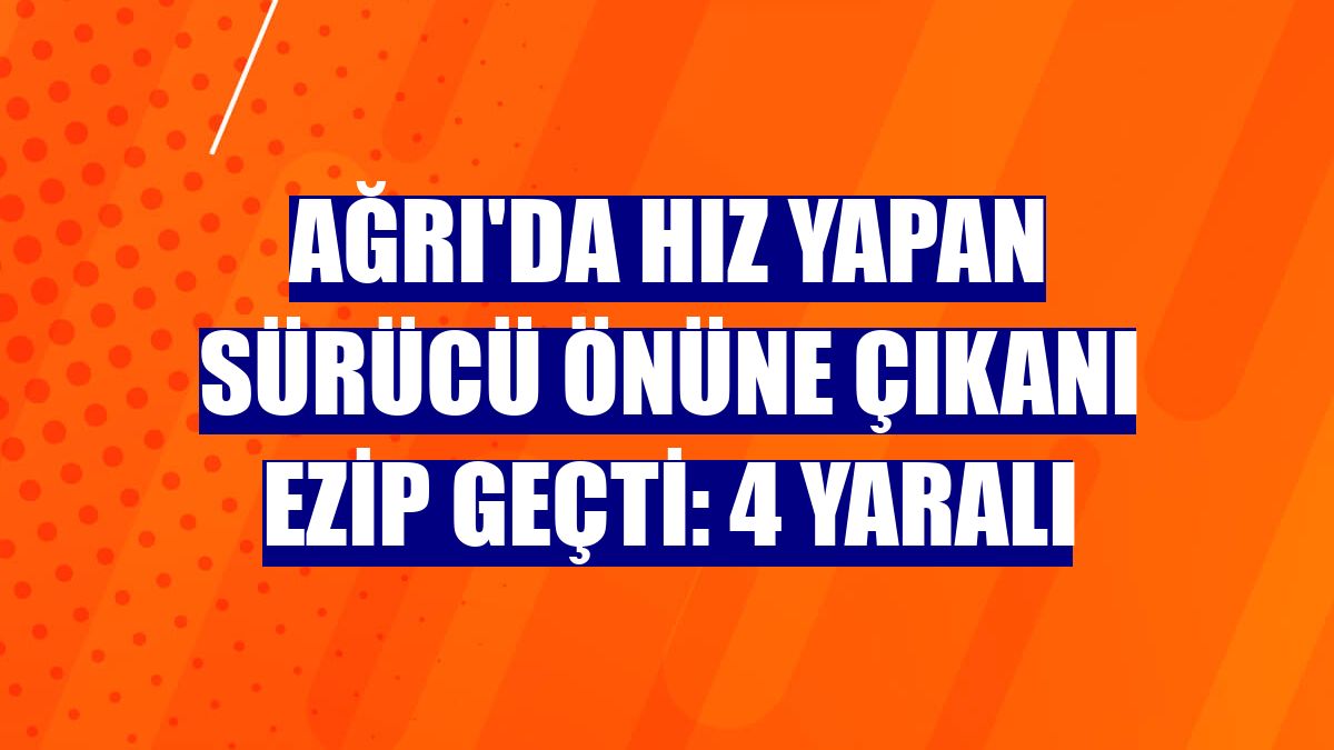 Ağrı'da hız yapan sürücü önüne çıkanı ezip geçti: 4 yaralı