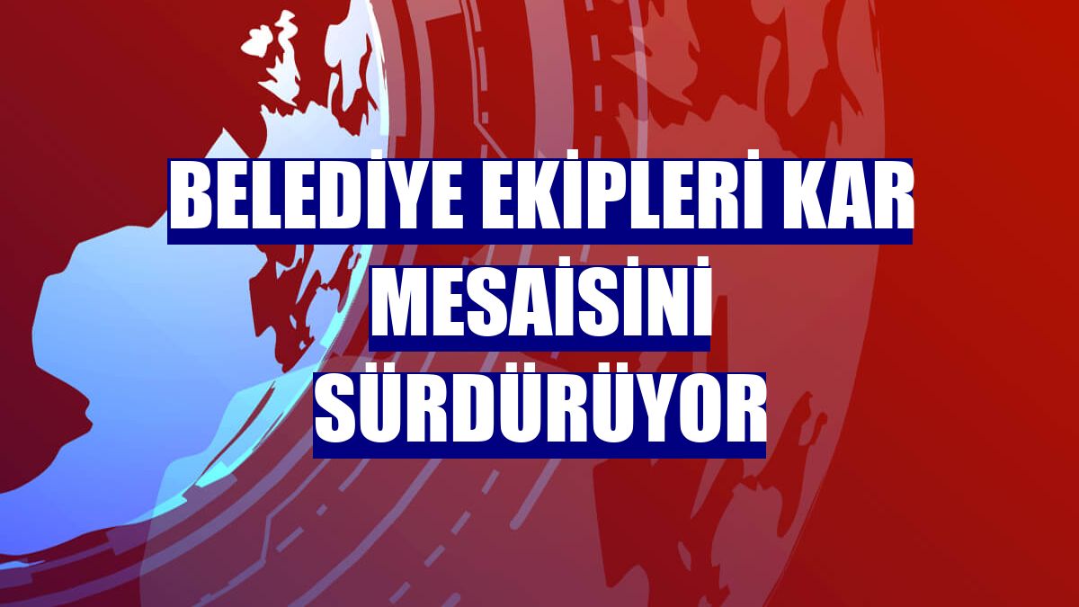 Belediye ekipleri kar mesaisini sürdürüyor