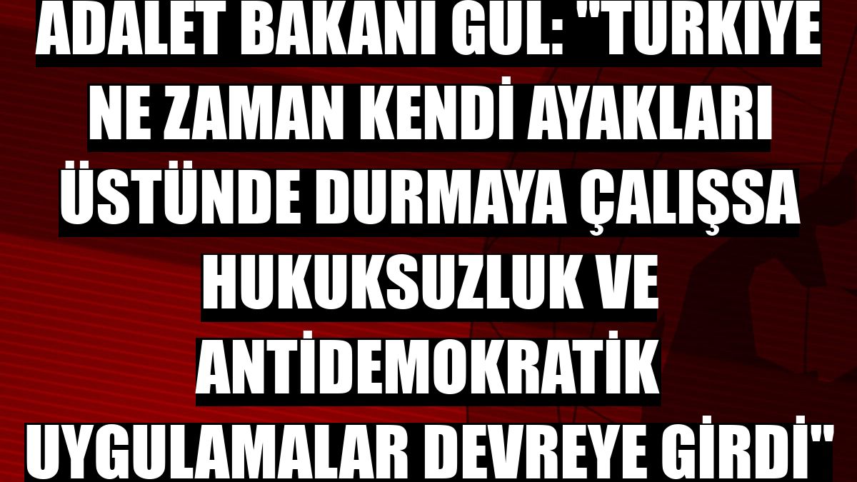 Adalet Bakanı Gül: 'Türkiye ne zaman kendi ayakları üstünde durmaya çalışsa hukuksuzluk ve antidemokratik uygulamalar devreye girdi'