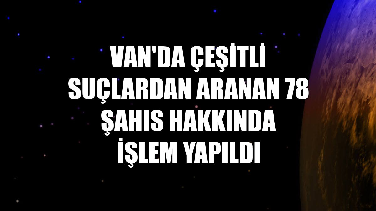 Van'da çeşitli suçlardan aranan 78 şahıs hakkında işlem yapıldı