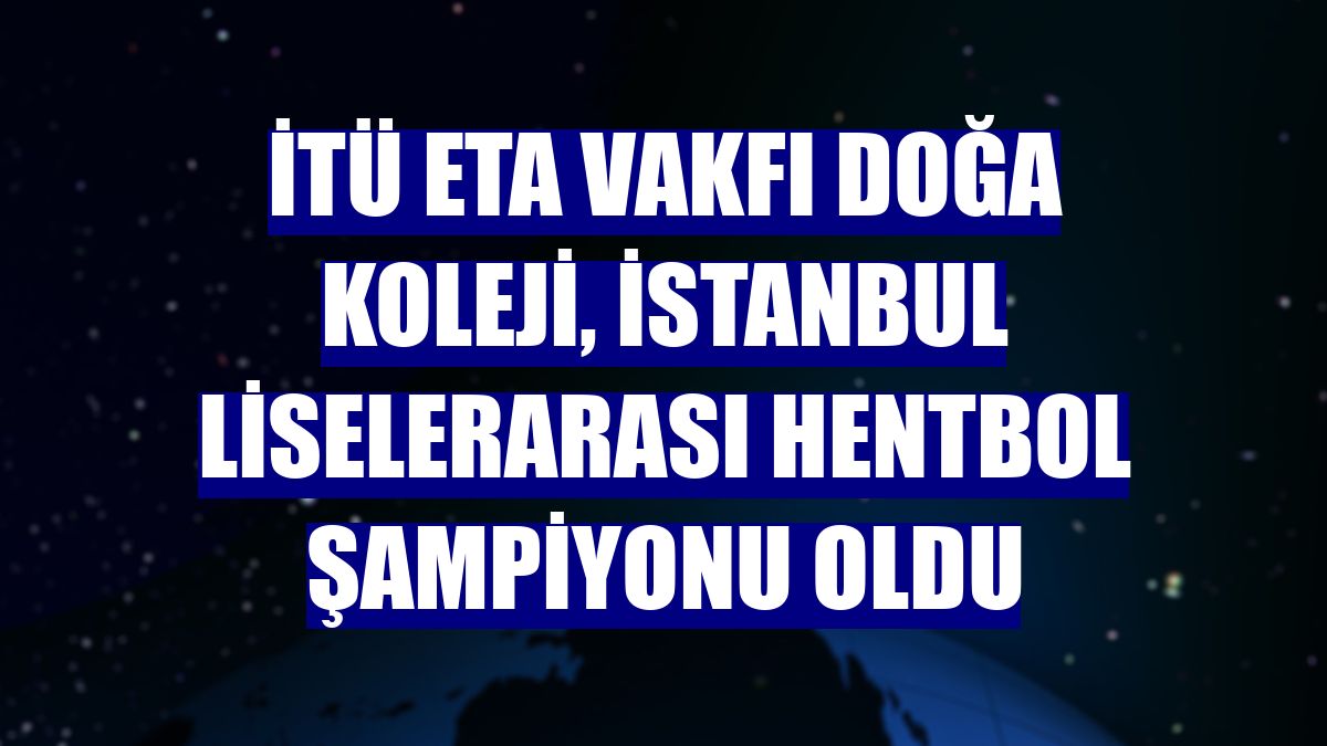 İTÜ ETA Vakfı Doğa Koleji, İstanbul liselerarası hentbol şampiyonu oldu