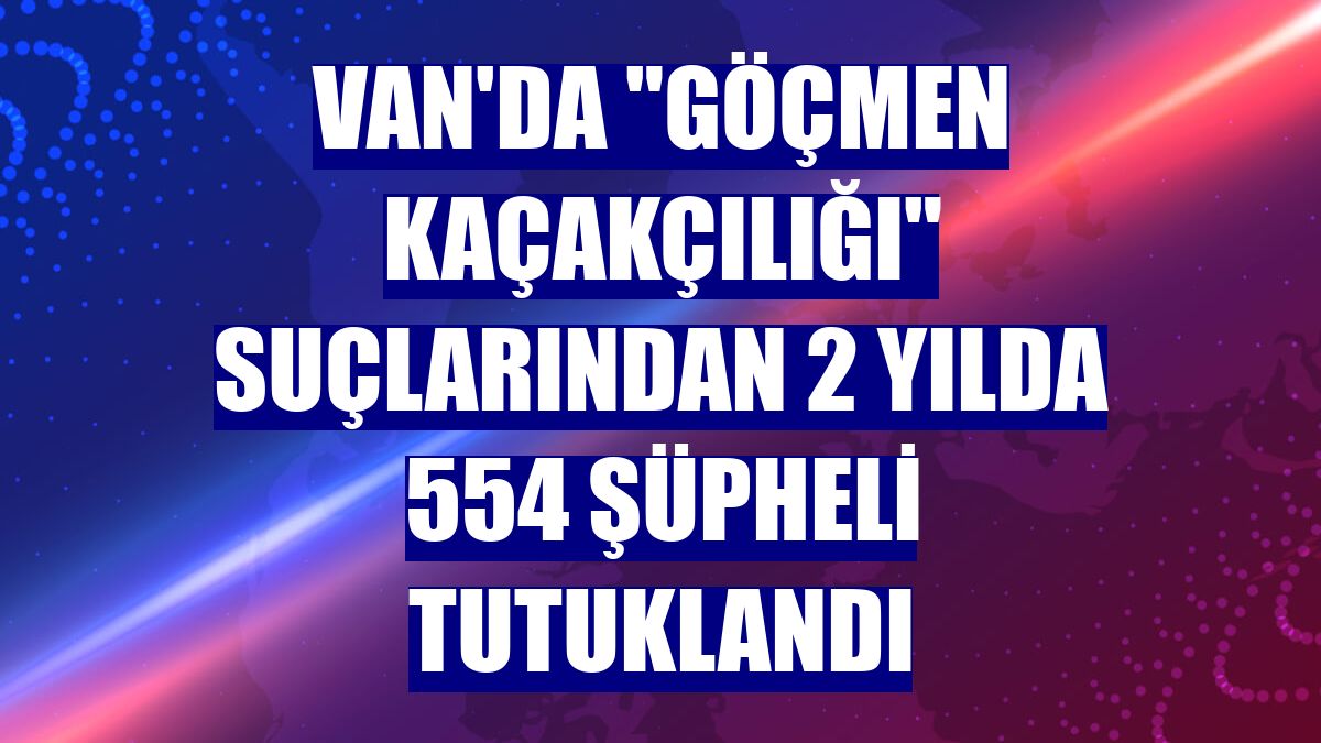Van'da "göçmen kaçakçılığı" suçlarından 2 yılda 554 şüpheli tutuklandı