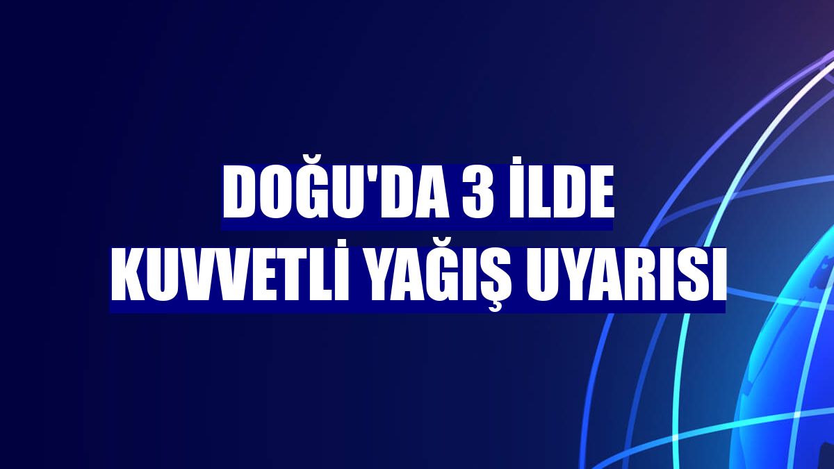 Doğu'da 3 ilde kuvvetli yağış uyarısı