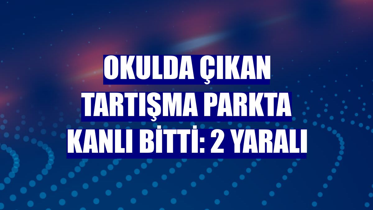 Okulda çıkan tartışma parkta kanlı bitti: 2 yaralı