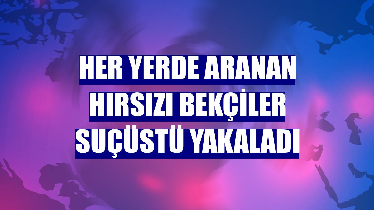 Her yerde aranan hırsızı bekçiler suçüstü yakaladı