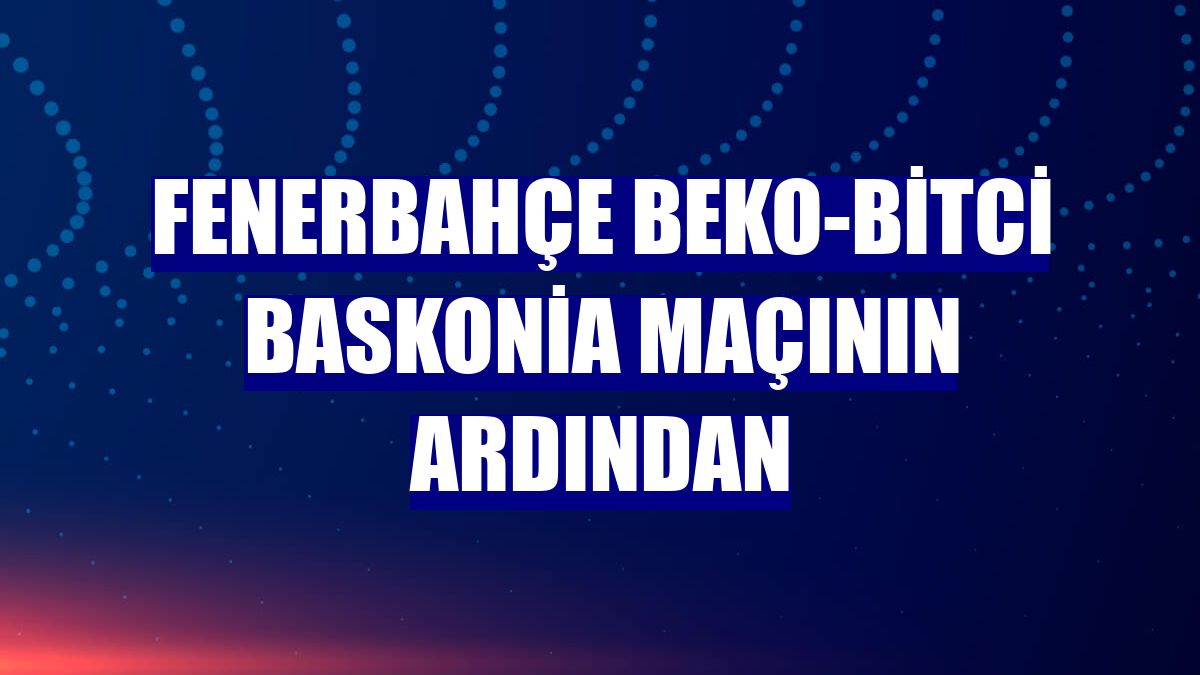 Fenerbahçe Beko-Bitci Baskonia maçının ardından