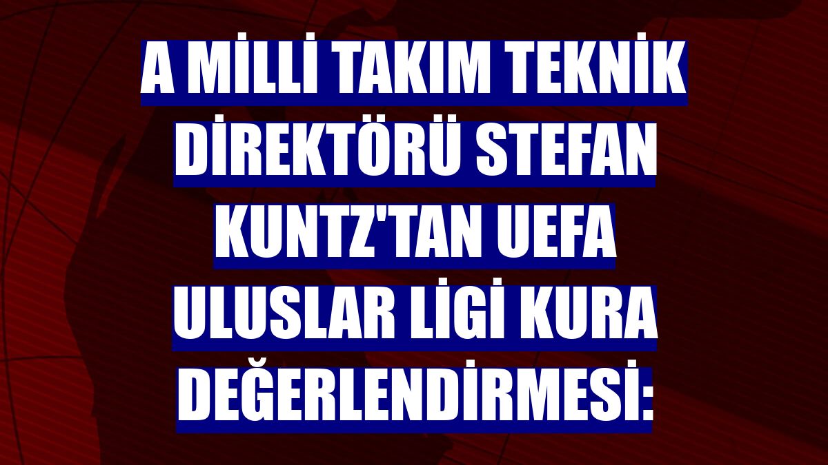 A Milli Takım Teknik Direktörü Stefan Kuntz'tan UEFA Uluslar Ligi kura değerlendirmesi: