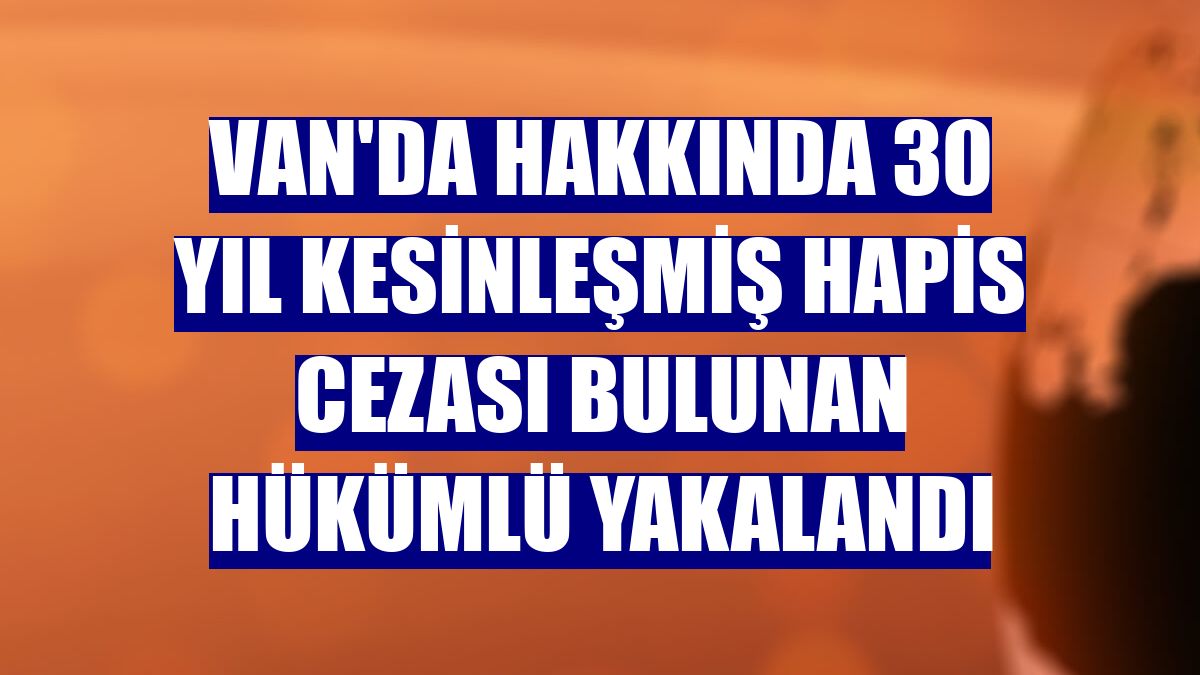 Van'da hakkında 30 yıl kesinleşmiş hapis cezası bulunan hükümlü yakalandı