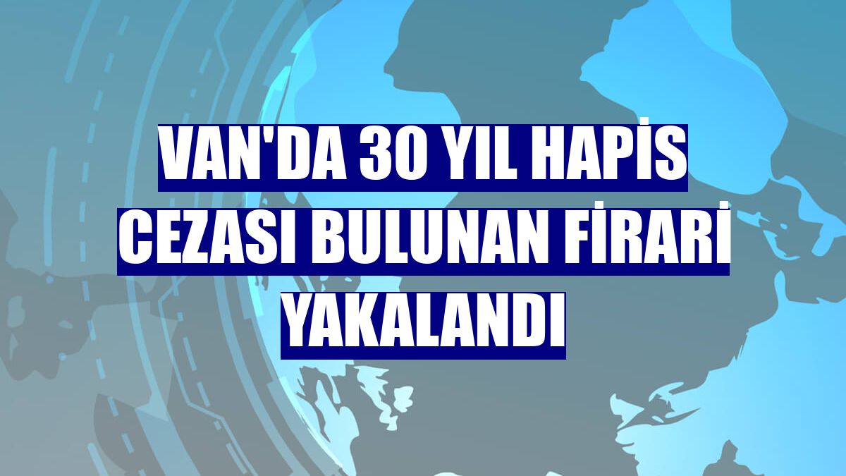 Van'da 30 yıl hapis cezası bulunan firari yakalandı