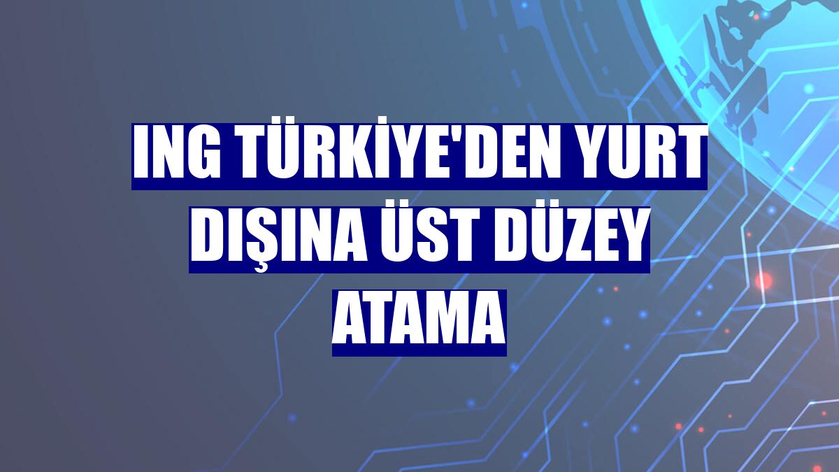 ING Türkiye'den yurt dışına üst düzey atama