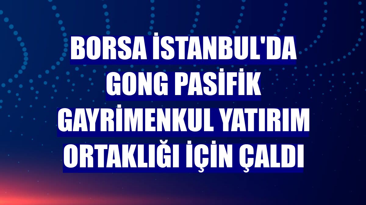 Borsa İstanbul'da gong Pasifik Gayrimenkul Yatırım Ortaklığı için çaldı