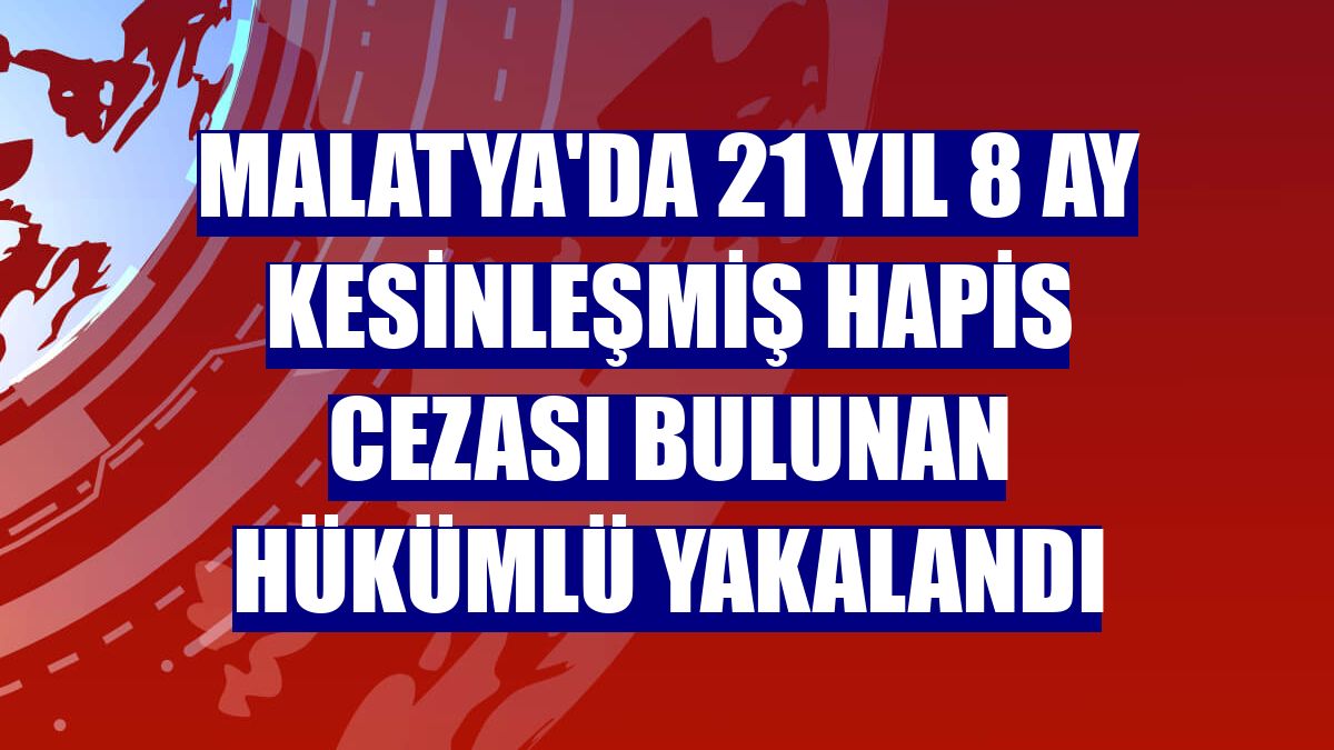 Malatya'da 21 yıl 8 ay kesinleşmiş hapis cezası bulunan hükümlü yakalandı