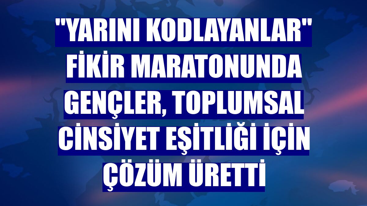 "Yarını Kodlayanlar" fikir maratonunda gençler, toplumsal cinsiyet eşitliği için çözüm üretti