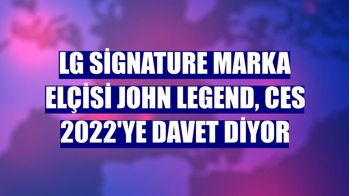 LG Signature marka elçisi John Legend, CES 2022'ye davet diyor