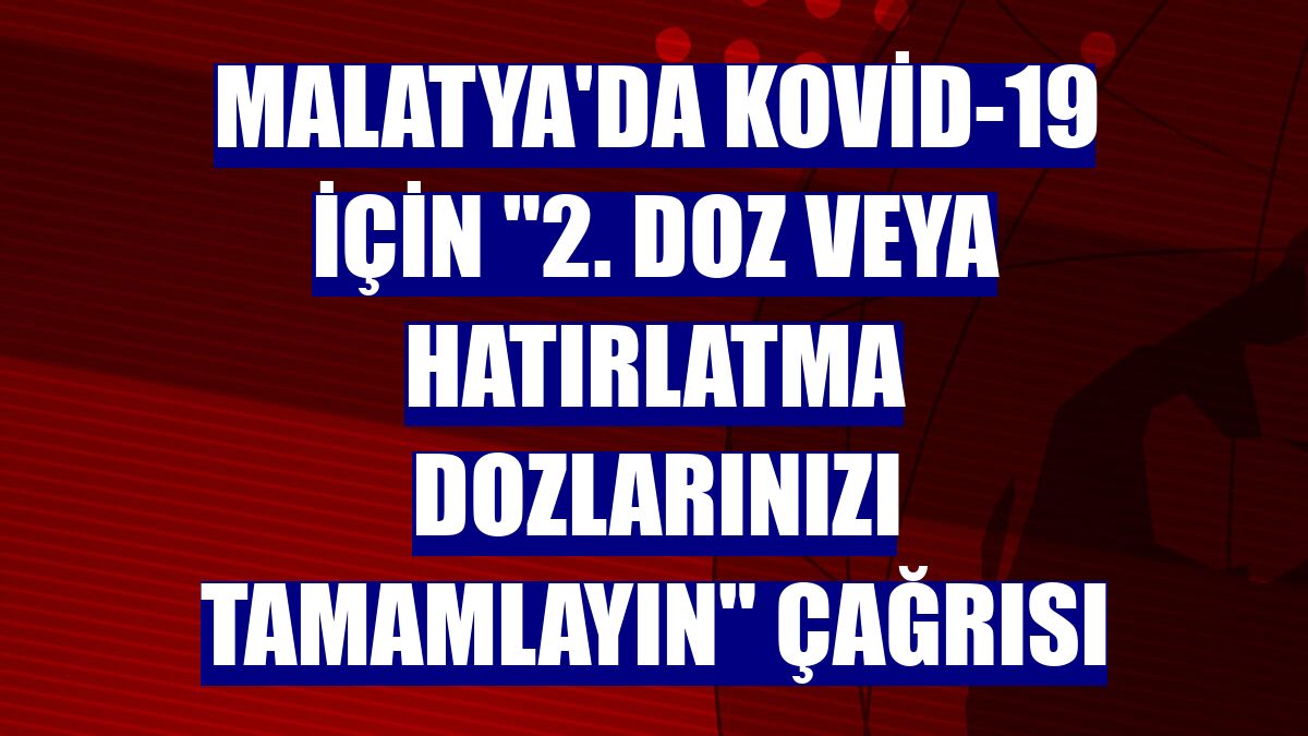 Malatya'da Kovid-19 için "2. doz veya hatırlatma dozlarınızı tamamlayın" çağrısı