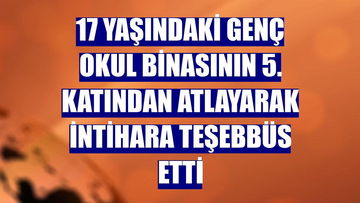 17 yaşındaki genç okul binasının 5. katından atlayarak intihara teşebbüs etti