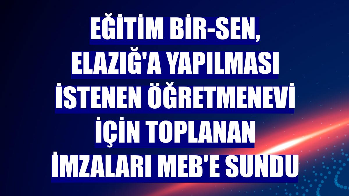 Eğitim Bir-Sen, Elazığ'a yapılması istenen öğretmenevi için toplanan imzaları MEB'e sundu