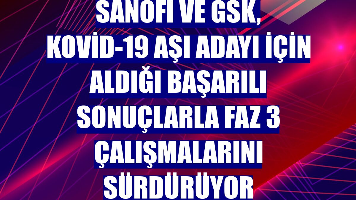 Sanofi ve GSK, Kovid-19 aşı adayı için aldığı başarılı sonuçlarla Faz 3 çalışmalarını sürdürüyor