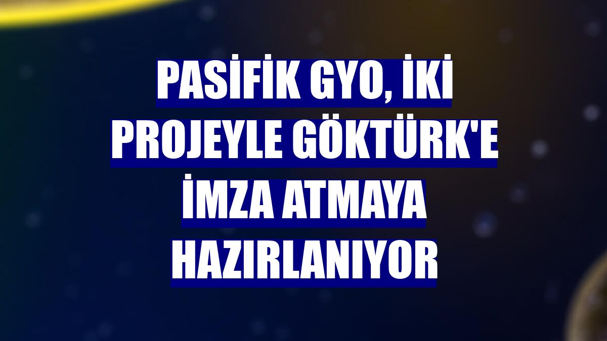 Pasifik GYO, iki projeyle Göktürk'e imza atmaya hazırlanıyor